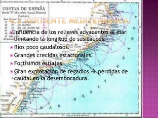  Influencia de los relieves adyacentes al mar
  limitando la longitud de sus cauces.
 Ríos poco caudalosos.
 Grandes crecidas estacionales.
 Fortísimos estiajes.
 Gran explotación de regadíos  pérdidas de
  caudal en la desembocadura.
 