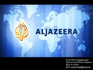 Riyaad Minty ( riyaadm.com) Head of Social Media, Al Jazeera @riy on twitter gtalk:  [email_address] 