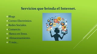 Servicios que brinda el Internet.
Blogs
Correo Electrónico.
Redes Sociales.
Comercio.
 Banca en línea.
 Almacenamiento.
 Y más…
 