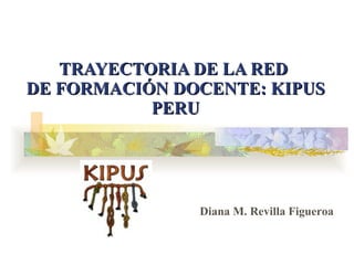 TRAYECTORIA DE LA RED  DE FORMACIÓN DOCENTE: KIPUS PERU Diana M. Revilla Figueroa   