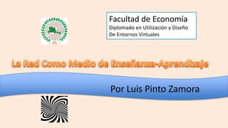 Por Luis Pinto Zamora
Facultad de Economía
Diplomado en Utilización y Diseño
De Entornos Virtuales
 