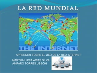LA RED MUNDIAL




  APRENDER SOBRE EL USO DE LA RED INTERNET
MARTHA LUCIA ARIAS SILVA
AMPARO TORRES USECHI
 