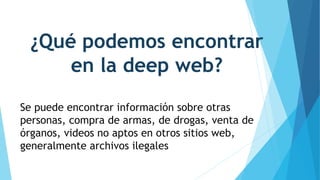 ¿Qué podemos encontrar
en la deep web?
Se puede encontrar información sobre otras
personas, compra de armas, de drogas, venta de
órganos, videos no aptos en otros sitios web,
generalmente archivos ilegales
 