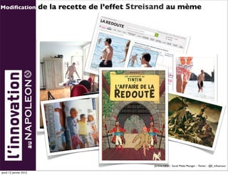 Modiﬁcation             de la recette de l’effet Streisand au mème




                                                     Jérôme DEISS - Social Média Manager - Twitter : @E_inﬂuenceur

jeudi 12 janvier 2012
 