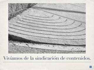 Vivíamos de la sindicación de contenidos.
 
