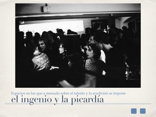 el ingenio y la picardía
Espacios en los que a menudo sobre el talento y la erudición se impone
 