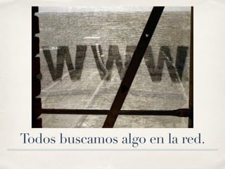 Todos buscamos algo en la red.
 