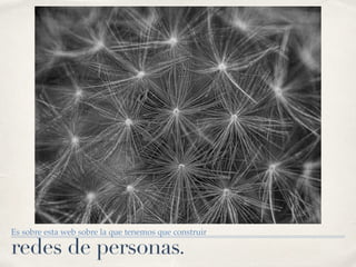 redes de personas.
Es sobre esta web sobre la que tenemos que construir
 