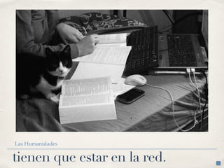 tienen que estar en la red.
Las Humanidades
 