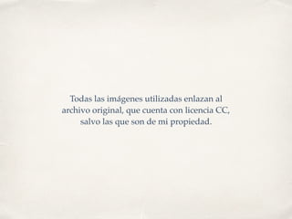 Todas las imágenes utilizadas enlazan al
archivo original, que cuenta con licencia CC,
salvo las que son de mi propiedad.
 