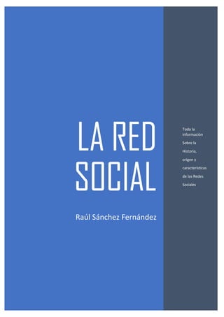 LA RED
SOCIAL
Raúl Sánchez Fernández
Toda la
información
Sobre la
Historia,
origen y
características
de las Redes
Sociales.
 