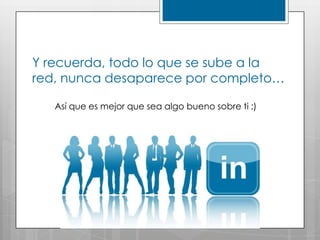 Y recuerda, todo lo que se sube a la
red, nunca desaparece por completo…

   Así que es mejor que sea algo bueno sobre ti ;)
 