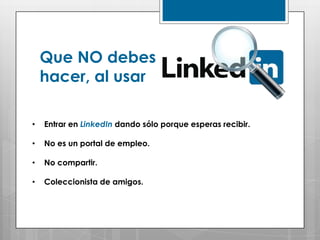 Que NO debes
    hacer, al usar

•   Entrar en LinkedIn dando sólo porque esperas recibir.

•   No es un portal de empleo.

•   No compartir.

•   Coleccionista de amigos.
 