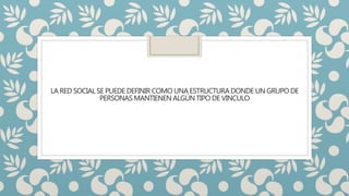 LA RED SOCIAL SE PUEDE DEFINIR COMO UNA ESTRUCTURA DONDE UN GRUPO DE
PERSONASMANTIENEN ALGÚN TIPO DE VINCULO
 