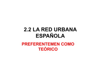 2.2 LA RED URBANA
     ESPAÑOLA
PREFERENTEMEN COMO
      TEÓRICO
 
