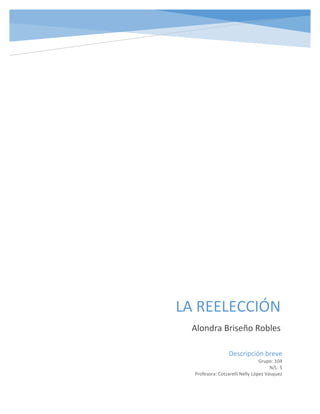 LA REELECCIÓN 
Alondra Briseño Robles 
Descripción breve 
Grupo: 104 N/L: 5 Profesora: Cotzarelli Nelly López Vásquez  