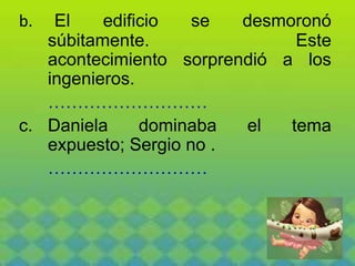 b. El edificio se desmoronó
súbitamente. Este
acontecimiento sorprendió a los
ingenieros.
………………………
c. Daniela dominaba el tema
expuesto; Sergio no .
………………………
 