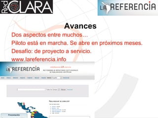 Avances
Dos aspectos entre muchos…
Piloto está en marcha. Se abre en próximos meses.
Desafío: de proyecto a servicio.
www.lareferencia.info
 
