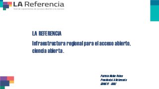 LA REFERENCIA
Infraestructura regional para el acceso abierto,
ciencia abierta.
Patricia Muñoz Palma
Presidenta LA Referencia
CONICYT - CHILE
 