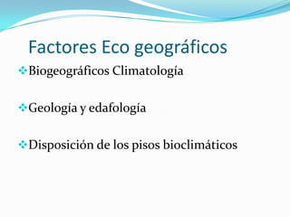Factores Eco geográficos
Biogeográficos Climatología
Geología y edafología
Disposición de los pisos bioclimáticos
 