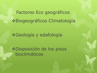 Factores Eco geográficos
Biogeográficos Climatología
Geología y edafología
Disposición de los pisos
bioclimáticos
 