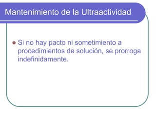 Mantenimiento de la Ultraactividad
 Si no hay pacto ni sometimiento a
procedimientos de solución, se prorroga
indefinidamente.
 