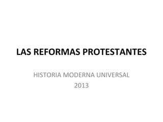 LAS REFORMAS PROTESTANTES
HISTORIA MODERNA UNIVERSAL
2013

 