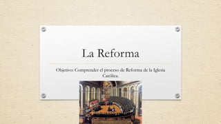 La Reforma
Objetivo: Comprender el proceso de Reforma de la Iglesia
Católica.
 