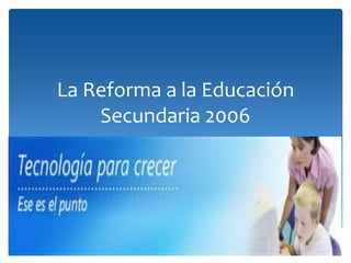 La Reforma a la Educación
    Secundaria 2006
 