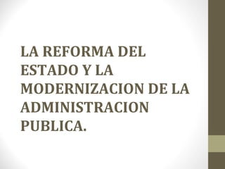 LA REFORMA DEL
ESTADO Y LA
MODERNIZACION DE LA
ADMINISTRACION
PUBLICA.

 