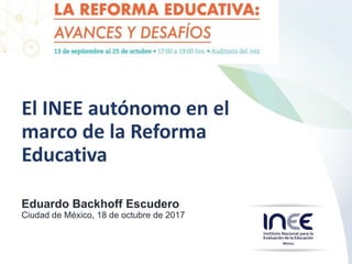 El INEE autónomo en el
marco de la Reforma
Educativa
Eduardo Backhoff Escudero
Ciudad de México, 18 de octubre de 2017
 