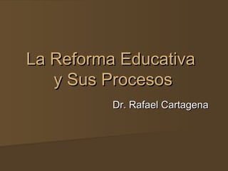 La Reforma Educativa
   y Sus Procesos
          Dr. Rafael Cartagena
 