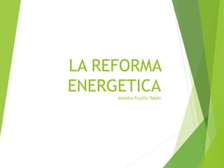 LA REFORMA 
ENERGETICA 
Alondra Trujillo Tobón 
 