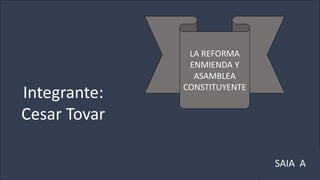 LA REFORMA
ENMIENDA Y
ASAMBLEA
CONSTITUYENTE
Integrante:
Cesar Tovar
SAIA A
 