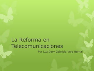 La Reforma en
Telecomunicaciones
Por Luz Dary Gabriela Vera Bernal
 
