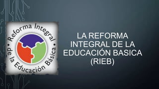 LA REFORMA
INTEGRAL DE LA
EDUCACIÓN BASICA
(RIEB)

 