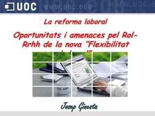 La reforma laboral
Oportunitats i amenaces pel Rol-
  Rrhh de la nova “Flexibilitat
            Laboral”




            Josep Ginesta
 