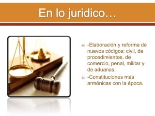  -Elaboración y reforma de
nuevos códigos: civil, de
procedimientos, de
comercio, penal, militar y
de aduanas.
 -Constituciones más
armónicas con la época.
 