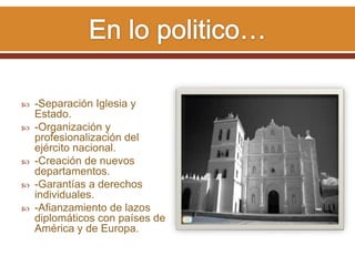  -Separación Iglesia y
Estado.
 -Organización y
profesionalización del
ejército nacional.
 -Creación de nuevos
departamentos.
 -Garantías a derechos
individuales.
 -Afianzamiento de lazos
diplomáticos con países de
América y de Europa.
 