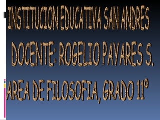 INSTITUCION EDUCATIVA SAN ANDRES DOCENTE: ROGELIO PAYARES S. AREA DE FILOSOFIA, GRADO 11º 