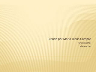 Creado por María Jesús Campos
Chusteacher
wikiteacher
 