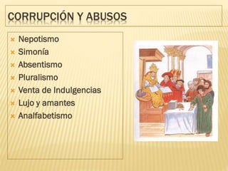 CORRUPCIÓN Y ABUSOS
 Nepotismo
 Simonía
 Absentismo
 Pluralismo
 Venta de Indulgencias
 Lujo y amantes
 Analfabetismo
 