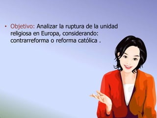 • Objetivo: Analizar la ruptura de la unidad
religiosa en Europa, considerando:
contrarreforma o reforma católica .
 