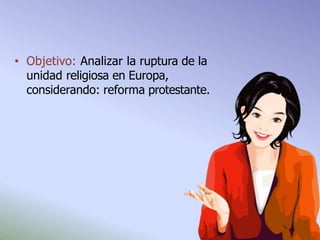 • Objetivo: Analizar la ruptura de la
unidad religiosa en Europa,
considerando: reforma protestante.
 