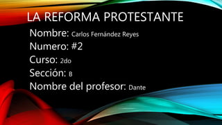 LA REFORMA PROTESTANTE
Nombre: Carlos Fernández Reyes
Numero: #2
Curso: 2do
Sección: B
Nombre del profesor: Dante
 