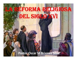 Pastor Oscar M Briones Silva
LA REFORMA RELIGIOSA
DEL SIGLO XVI
 