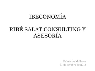 IBECONOMÍA 
RIBÉ SALAT CONSULTING Y 
ASESORÍA 
Palma de Mallorca 
31 de octubre de 2014 
 