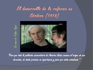 El desarrollo de la reforma en Córdova (1918)De mano de Felipe Pigna“Para que toda la población universitaria de América latina conozca el origen de sus derechos, de donde proviene su importancia y para que están estudiando.”