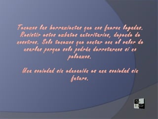Tenemos las herramientas que nos fueron legadas. Resistir estos embates autoritarios, depende de nosotros. Solo tenemos que contar con el valor de usarlas porque solo podrán derrotarnos si no peleamos. Una sociedad sin educación es una sociedad sin futuro.