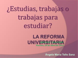 ¿Estudias, trabajas o
   trabajas para
     estudiar?

             ARTICULO “CINCO DÍAS”
         Viernes, 20 de Abril de 2012



                  Ángela María Tello Sanz
 